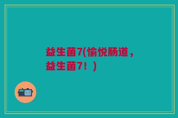 益生菌7(愉悦肠道,益生菌7!)