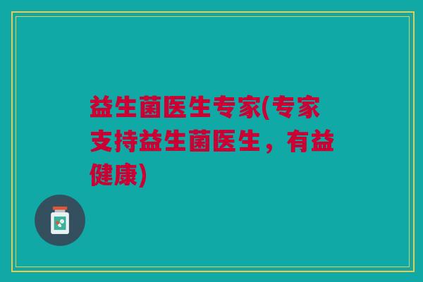 益生菌医生专家(专家支持益生菌医生,有益健康)