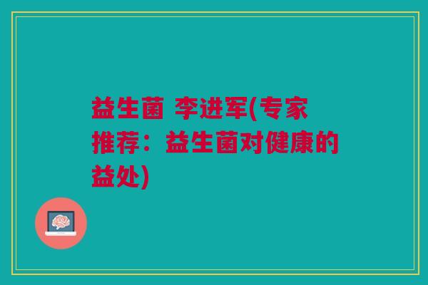 益生菌 李进军(专家推荐：益生菌对健康的益处)