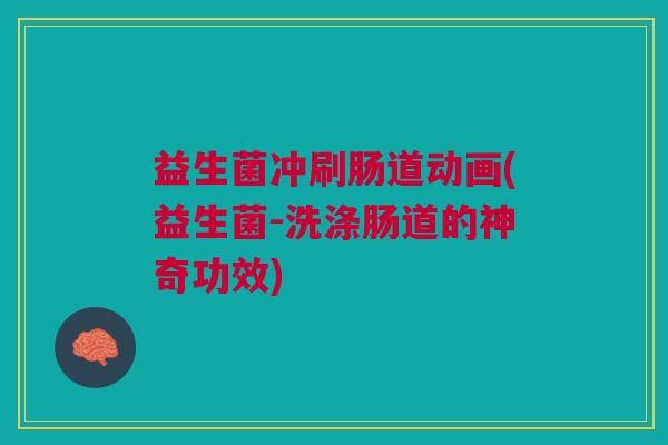 益生菌冲刷肠道动画(益生菌-洗涤肠道的神奇功效) 益生菌冲刷肠道动画(益生菌-洗涤肠道的神奇功效)