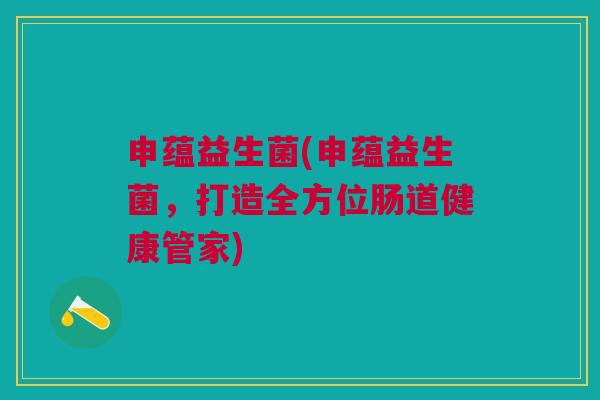 申蕴益生菌(申蕴益生菌,打造全方位肠道健康管家)