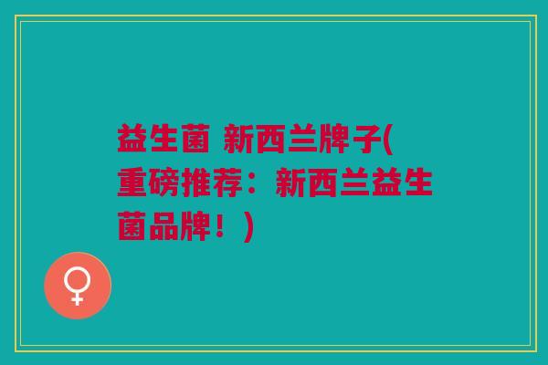 益生菌 新西兰牌子(重磅推荐:新西兰益生菌品牌!) 益生菌 新西兰牌子(重磅推荐:新西兰益生菌品牌!)