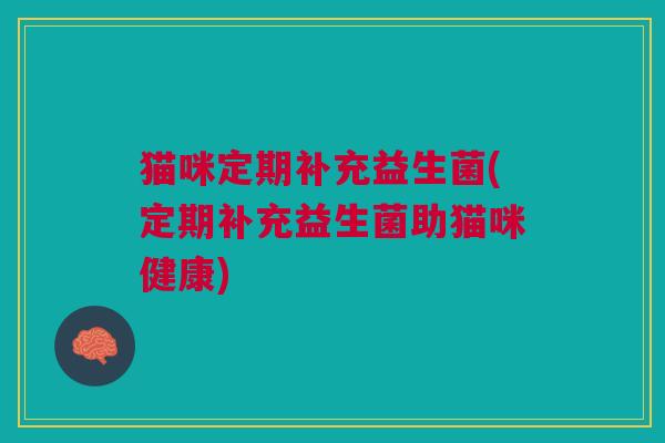 猫咪定期补充益生菌(定期补充益生菌助猫咪健康) 猫咪定期补充益生菌(定期补充益生菌助猫咪健康)