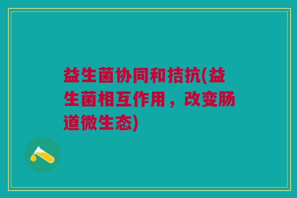 益生菌协同和拮抗(益生菌相互作用，改变肠道微生态)