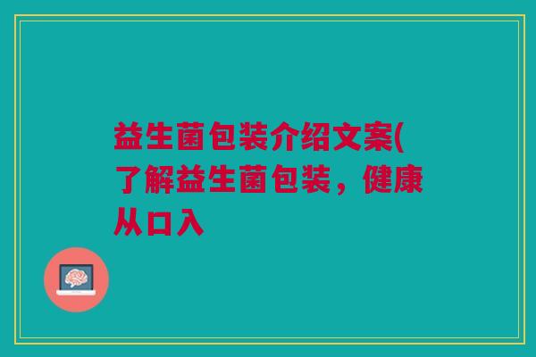 益生菌包装介绍文案(了解益生菌包装,健康从口入