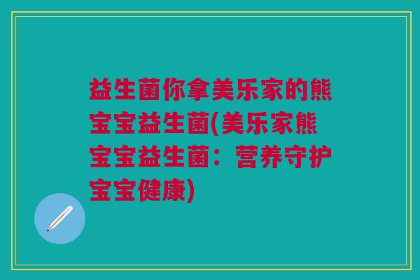 益生菌你拿美乐家的熊宝宝益生菌(美乐家熊宝宝益生菌:营养守护宝宝健康)