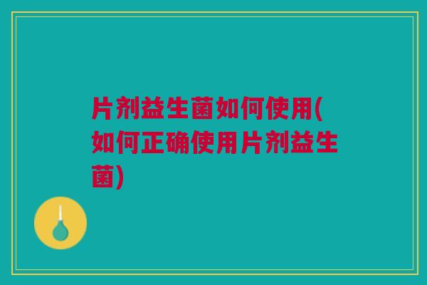 片剂益生菌如何使用(如何正确使用片剂益生菌) 片剂益生菌如何使用(如何正确使用片剂益生菌)