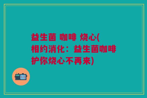 益生菌 咖啡 烧心(相约消化:益生菌咖啡护你烧心不再来) 益生菌 咖啡 烧心(相约消化:益生菌咖啡护你烧心不再来)