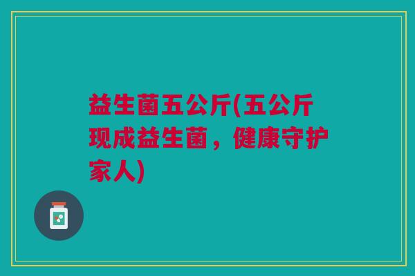 益生菌五公斤(五公斤现成益生菌,健康守护家人) 益生菌五公斤(五公斤现成益生菌,健康守护家人)