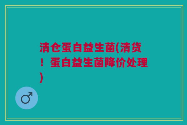 清仓蛋白益生菌(清货!蛋白益生菌降价处理) 清仓蛋白益生菌(清货!蛋白益生菌降价处理)
