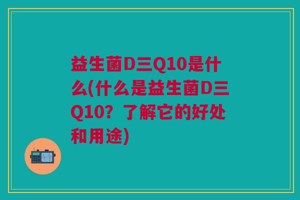 益生菌D三Q10是什么(什么是益生菌D三Q10？了解它的好处和用途)