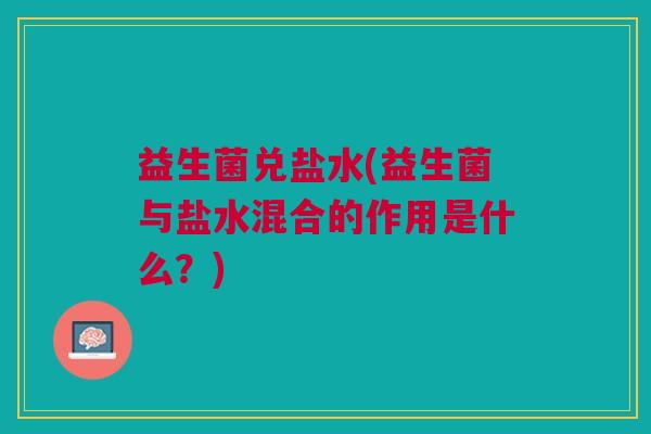 益生菌兑盐水(益生菌与盐水混合的作用是什么?)