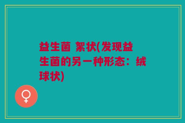 益生菌 絮状(发现益生菌的另一种形态:绒球状) 益生菌 絮状(发现益生菌的另一种形态:绒球状)