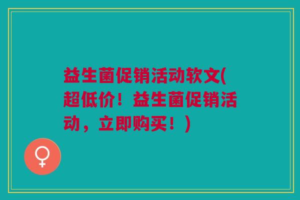 益生菌促销活动软文(超低价!益生菌促销活动,立即购买!) 益生菌促销活动软文(超低价!益生菌促销活动,立即购买!)
