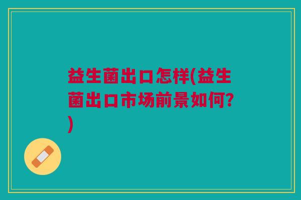 益生菌出口怎样(益生菌出口市场前景如何?)