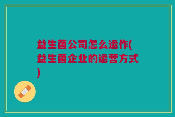 益生菌公司怎么运作(益生菌企业的运营方式) 益生菌公司怎么运作(益生菌企业的运营方式)