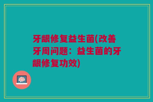 牙龈修复益生菌(改善牙周问题:益生菌的牙龈修复功效)