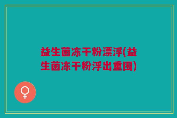 益生菌冻干粉漂浮(益生菌冻干粉浮出重围) 益生菌冻干粉漂浮(益生菌冻干粉浮出重围)