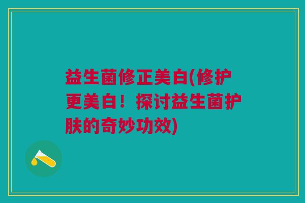 益生菌修正美白(修护更美白!探讨益生菌护肤的奇妙功效)