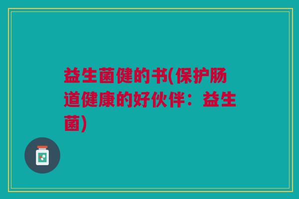 益生菌健的书(保护肠道健康的好伙伴:益生菌) 益生菌健的书(保护肠道健康的好伙伴:益生菌)