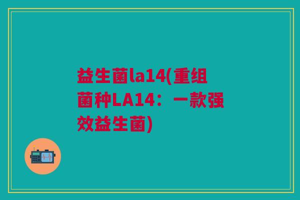 益生菌la14(重组菌种LA14:一款强效益生菌) 益生菌la14(重组菌种LA14:一款强效益生菌)