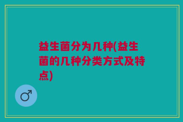 益生菌分为几种(益生菌的几种分类方式及特点)