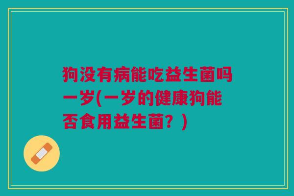 狗没有病能吃益生菌吗一岁(一岁的健康狗能否食用益生菌?)