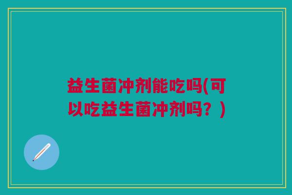 益生菌冲剂能吃吗(可以吃益生菌冲剂吗?)
