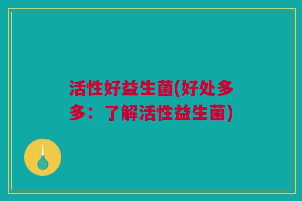 活性好益生菌(好处多多:了解活性益生菌)