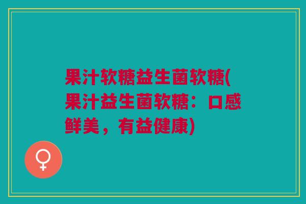 果汁软糖益生菌软糖(果汁益生菌软糖:口感鲜美,有益健康) 果汁软糖益生菌软糖(果汁益生菌软糖:口感鲜美,有益健康)