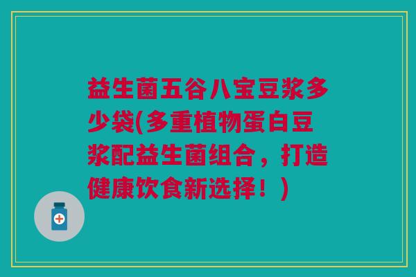 益生菌五谷八宝豆浆多少袋(多重植物蛋白豆浆配益生菌组合,打造健康饮食新选择!) 益生菌五谷八宝豆浆多少袋(多重植物蛋白豆浆配益生菌组合,打造健康饮食新选择!)