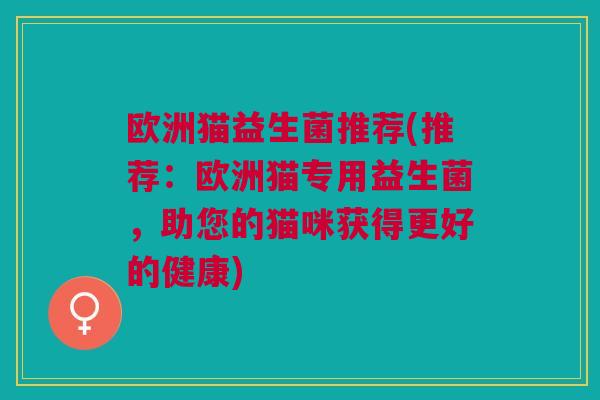 欧洲猫益生菌推荐(推荐:欧洲猫专用益生菌,助您的猫咪获得更好的健康)