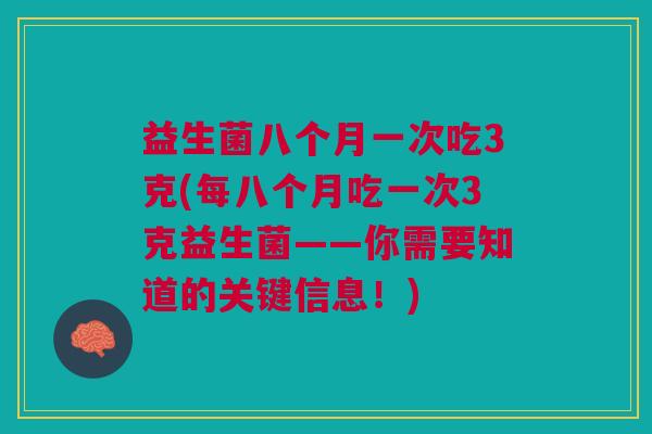 益生菌八个月一次吃3克(每八个月吃一次3克益生菌——你需要知道的关键信息!) 益生菌八个月一次吃3克(每八个月吃一次3克益生菌——你需要知道的关键信息!)