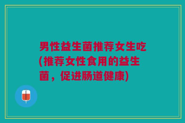 男性益生菌推荐女生吃(推荐女性食用的益生菌,促进肠道健康) 男性益生菌推荐女生吃(推荐女性食用的益生菌,促进肠道健康)