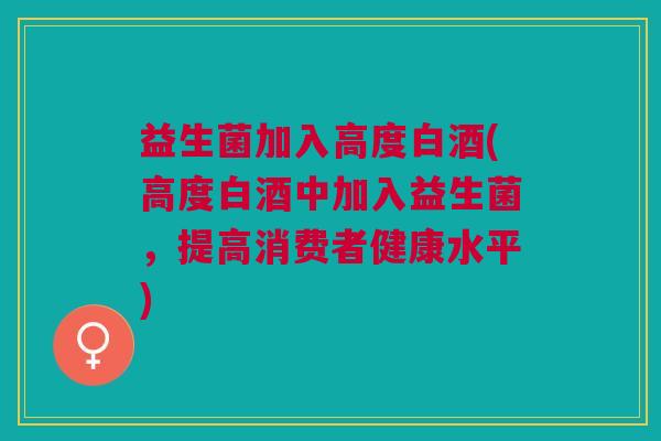 益生菌加入高度白酒(高度白酒中加入益生菌,提高消费者健康水平) 益生菌加入高度白酒(高度白酒中加入益生菌,提高消费者健康水平)