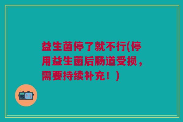 益生菌停了就不行(停用益生菌后肠道受损,需要持续补充!)