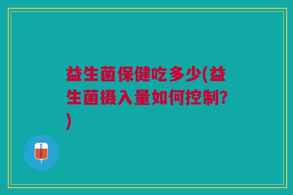 益生菌保健吃多少(益生菌摄入量如何控制?) 益生菌保健吃多少(益生菌摄入量如何控制?)