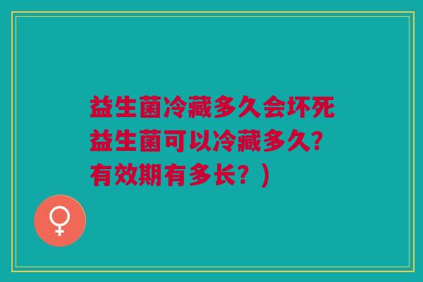 益生菌冷藏多久会坏死益生菌可以冷藏多久?有效期有多长?)