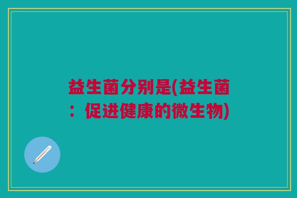 益生菌分别是(益生菌：促进健康的微生物)