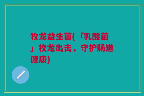 牧龙益生菌(「乳酸菌」牧龙出击,守护肠道健康)