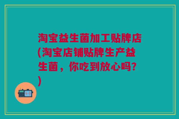 淘宝益生菌加工贴牌店(淘宝店铺贴牌生产益生菌,你吃到放心吗?)