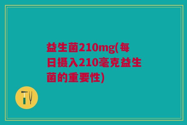益生菌210mg(每日摄入210毫克益生菌的重要性) 益生菌210mg(每日摄入210毫克益生菌的重要性)