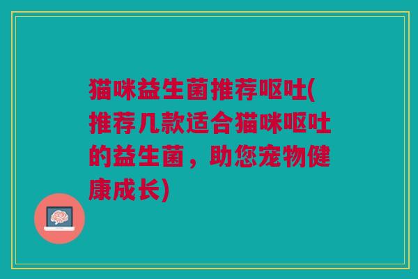 猫咪益生菌推荐呕吐(推荐几款适合猫咪呕吐的益生菌,助您宠物健康成长)