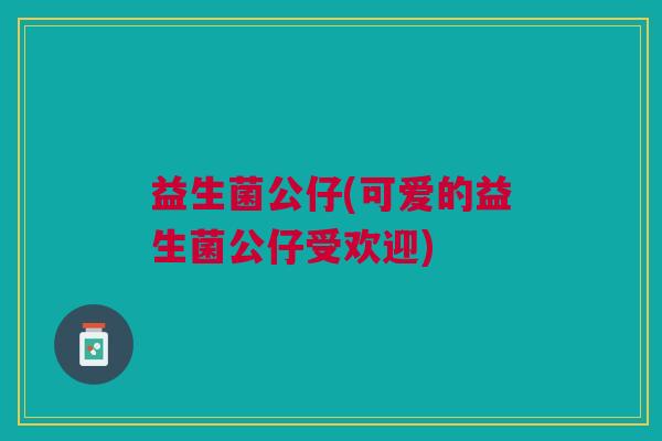 益生菌公仔(可爱的益生菌公仔受欢迎) 益生菌公仔(可爱的益生菌公仔受欢迎)