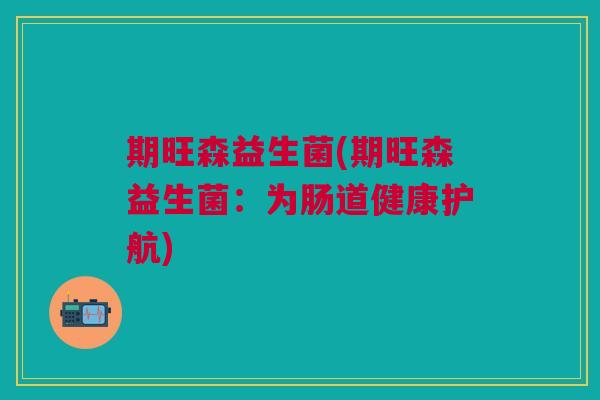 期旺森益生菌(期旺森益生菌:为肠道健康护航) 期旺森益生菌(期旺森益生菌:为肠道健康护航)