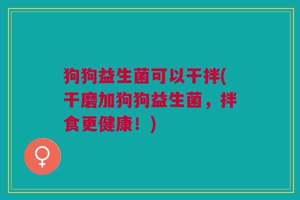 狗狗益生菌可以干拌(干磨加狗狗益生菌，拌食更健康！)