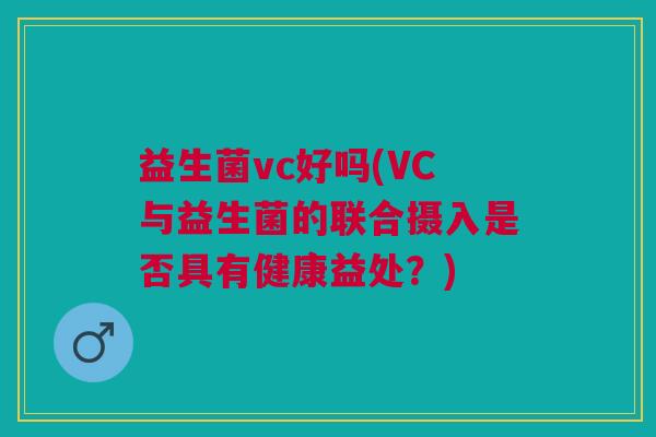 益生菌vc好吗(VC与益生菌的联合摄入是否具有健康益处?)