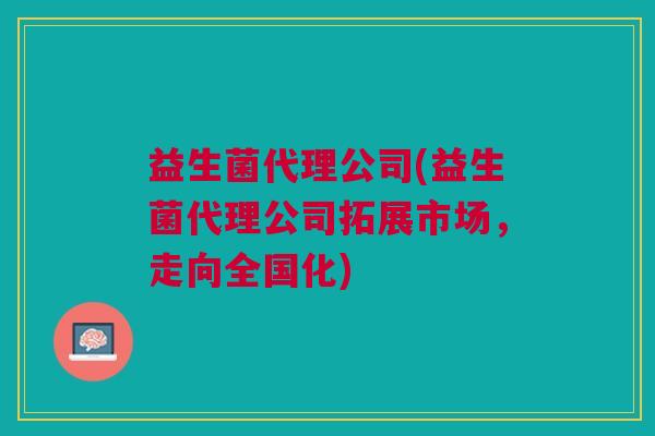 益生菌代理公司(益生菌代理公司拓展市场,走向全国化) 益生菌代理公司(益生菌代理公司拓展市场,走向全国化)