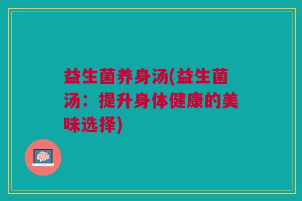 益生菌养身汤(益生菌汤:提升身体健康的美味选择) 益生菌养身汤(益生菌汤:提升身体健康的美味选择)