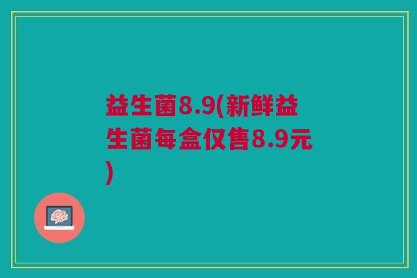 益生菌8.9(新鲜益生菌每盒仅售8.9元) 益生菌8.9(新鲜益生菌每盒仅售8.9元)